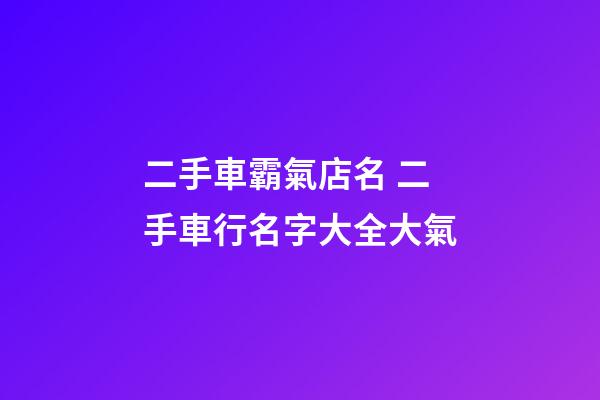 二手車霸氣店名 二手車行名字大全大氣-第1張-店鋪起名-玄機派